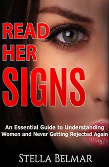 Read Her Signs: An Essential Guide To Understanding Women And Never Getting Rejected Again (Dating Advice For Men)