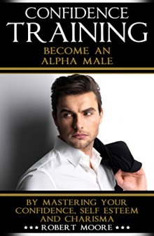 CONFIDENCE: Confidence Training - Become An Alpha Male by Mastering Your Confidence, Self Esteem & Charisma (Social anxiety, Confidence building, Confident, ... for men, Attract women, Confidence men)