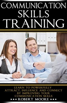 Communication Skills Training: Learn To Powerfully Attract, Influence & Connect, by Improving Your Communication Skills (Communication skills in workplace, ... Influence people, How to influence)