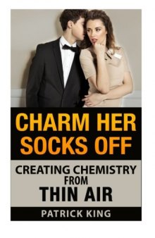 Charm Her Socks Off: Creating Chemistry from Thin Air (Dating Advice for Men on How to Attract Women)
