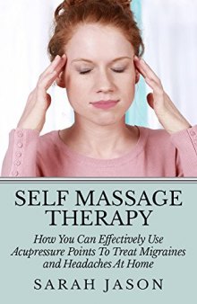 Self Massage Therapy: How You Can Effectively Use Acupressure Points To Treat Migraines and Headaches At Home (Alternative Therapy)