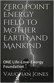 Zero Point Energy Field to Mother Earth and Mankind: ONE Life-Love-Energy Foundation (Universal Love - ONE Life Book 3)