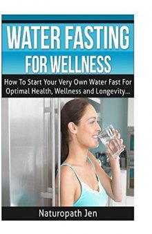 Water Fasting For Wellness: How To Start Your Very Own Water Fast For Optimal Health, Wellness and Longevity