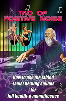 Tao of Positive Noise: How to use the fabled Taoist healing sounds for full health and magnificence