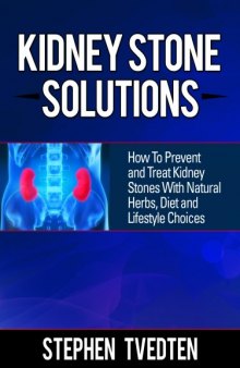 Kidney Stone Solutions: How to Prevent and Treat Kidney Stones With Natural Herbs, Diet and Lifestyle Choices (Natural Remedies Book 1)