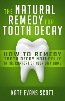 The Natural Cure For Tooth Decay: How To Cure Tooth Decay Naturally In The Comfort Of Your Own Home