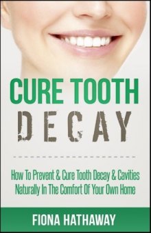 Cure Tooth Decay: How To Prevent & Cure Tooth Decay & Cavities Naturally In The Comfort Of Your Own Home (Cure Tooth, Cure Tooth Decay, Tooth Decay Cure, ... Whitening, Teeth Health, Teeth Healing)