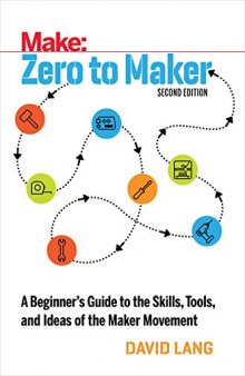 Zero to Maker: A Beginner’s Guide to the Skills, Tools, and Ideas of the Maker Movement, 2nd Edition