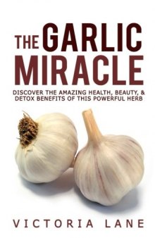 The Garlic Miracle: Discover The Amazing Health, Beauty, & Detox Benefits Of This Powerful Herb (Garlic - Herbal Remedies - Herbs - Natural Cures - Home Remedies)