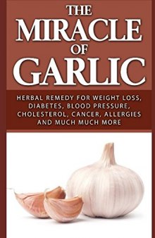 The Miracle of Garlic: Herbal Remedy for Weight Loss, Diabetes, Blood Pressure, Cholesterol, Cancer, Allergies and Much Much More. (Garlic Power, Green Tea)
