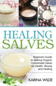 Healing Salves: Beginners Guide to Making Organic Homemade Salves for Health, Beauty and Healing