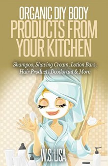 Organic DIY Body Products From Your Kitchen: Natural Homemade Organic Recipes for Shampoo, Shaving Cream, Lotion Bars, Hair Products, Toothpaste, Foot Soak, Deodorant & More Organic Beauty Products