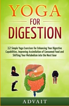Yoga for Digestion: 12 Simple Yoga Exercises for Enhancing Your Digestive Capabilities, Improving Assimilation of Consumed Food and Shifting Your Metabolism into the Next Gear