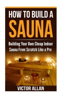 How To Build a Sauna: Building Your Own Cheap Indoor Sauna From Scratch Like a Pro