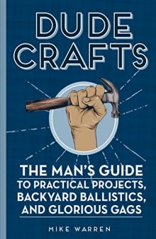 Dude Crafts: The Man’s Guide to Practical Projects, Backyard Ballistics, and Glorious Gags