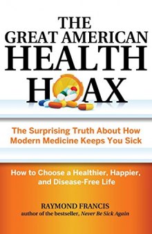 The Great American Health Hoax: The Surprising Truth about How Modern Medicine Keeps You Sick--How to Choose a Healthier, Happier, and Disease-Free Life