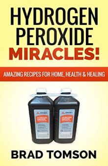 Hydrogen Peroxide Miracles: Amazing Recipes For Home, Health & Healing (100% Safe & Powerful Recipes!)