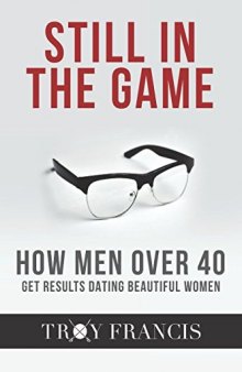 Still In The Game : How Men Over 40 Get Results Dating Beautiful Women