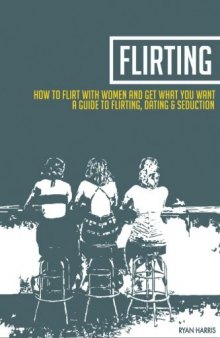 How To Flirt With Women & Get What You Want: A Guide To Flirting, Dating & Seduction