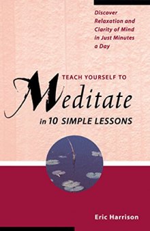 Teach Yourself to Meditate in Ten Simple Lessons. Discover Relaxation and Clarity of Mind in Just Minutes a Day