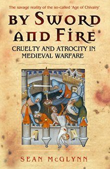 By Sword and Fire: Cruelty And Atrocity In Medieval Warfare: The Savage Reality of Medieval Warfare
