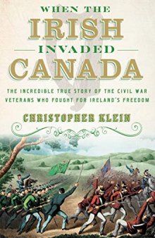 When the Irish Invaded Canada: The Incredible True Story of the Civil War Veterans Who Fought for Ireland’s Freedom