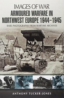 Armoured Warfare in Northwest Europe 1944-1945: Rare Photographs from Wartime Archives