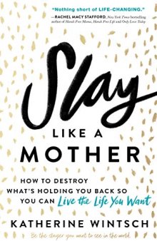Slay Like a Mother: How to Destroy What’s Holding You Back So You Can Live the Life You Want