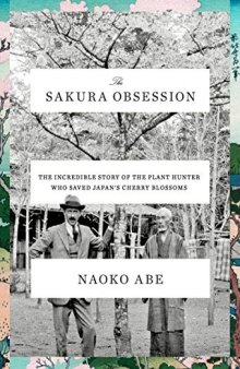 The Sakura Obsession: The Incredible Story of the Plant Hunter Who Saved Japan’s Cherry Blossoms by Naoko Abe