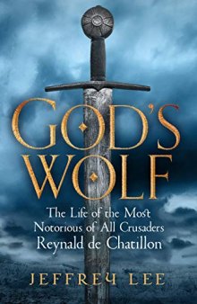 God’s Wolf: The Life of the Most Notorious of All Crusaders: Reynald de Chatillon