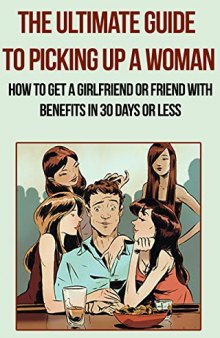 The Ultimate Guide to Picking Up a Woman: How to Get a Girlfriend or Friend With Benefits in 30 Days or Less: Attract True Love, Attract The Right Girl, ... seduction, get the girl, get the woman)
