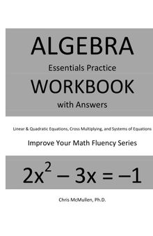 Algebra Essentials Practice Workbook with Answers Linear and Quadratic Equations Cross Multiplying and Systems of Equations Improve your Math Fluency Series Chris McMullen