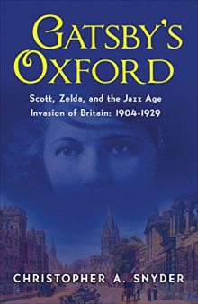 Gatsby’s Oxford: Scott, Zelda, and the Jazz Age Invasion of Britain: 1904-1929