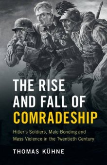 The Rise and Fall of Comradeship: Hitler’s Soldiers, Male Bonding and Mass Violence in the Twentieth Century (incomplete)