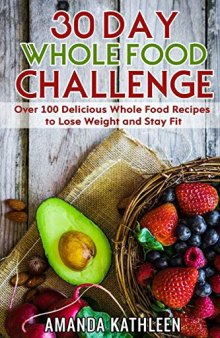 30 Day Whole Food Challenge  Over 100 Delicious Whole Food Recipes to Lose Weight and Stay Fit