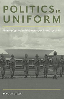 Politics In Uniform: Military Officers And Dictatorship In Brazil, 1960-1980