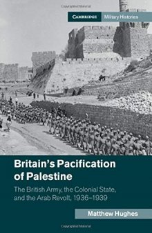 Britain’s Pacification Of Palestine: The British Army, The Colonial State, And The Arab Revolt, 1936-1939