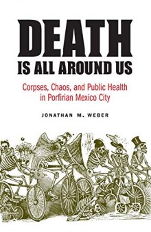 Death Is All around Us: Corpses, Chaos, and Public Health in Porfirian Mexico City