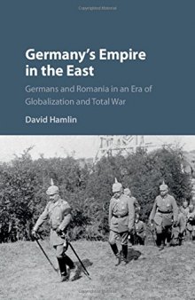 Germany’s Empire in the East: Germans and Romania in an Era of Globalization and Total War