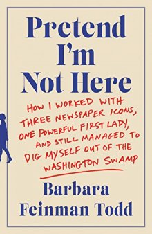 Pretend I’m Not Here: How I Worked with Three Newspaper Icons, One Powerful First Lady, and Still Managed to Dig Myself Out of the Washington Swamp