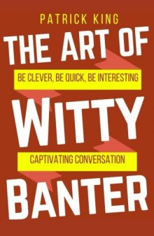 The Art of Witty Banter: Be Clever, Be Quick, Be Interesting - Create Captivatin