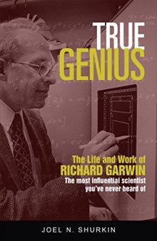 True Genius: The Life and Work of Richard Garwin, the Most Influential Scientist You’ve Never Heard of