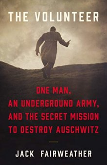 The Volunteer: One Man’s Mission to Lead an Underground Army Inside Auschwitz and Stop the Holocaust