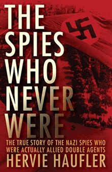 The Spies Who Never Were: The True Story of the Nazi Spies Who Were Actually Allied Double Agents