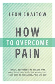How to Overcome Pain: Natural Approaches to Dealing with Everything from Arthritis, Anxiety and Back Pain to Headaches, PMS, and IBS
