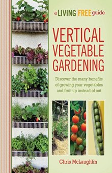 Vertical Vegetable Gardening: Discover the Many Benefits of Growing Your Vegetables and Fruit Up Instead of Out