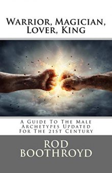 Warrior, Magician, Lover, King: A Guide to the Male Archetypes Updated for the 21st Century: A guide to men’s archetypes, emotions, and the development of the mature masculine in the world today
