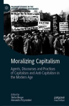 Moralizing Capitalism: Agents, Discourses And Practices Of Capitalism And Anti-Capitalism In The Modern Age