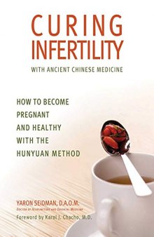 Curing Infertility with Ancient Chinese Medicine: How to Become Pregnant and Healthy with the Hunyuan Method