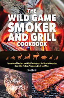 The Wild Game Smoker and Grill Cookbook: Sensational Recipes and BBQ Techniques for Mouth-Watering Deer, Elk, Turkey, Pheasant, Duck and More